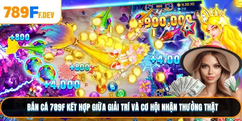 Bắn cá 789F kết hợp giữa giải trí và cơ hội nhận thưởng thật