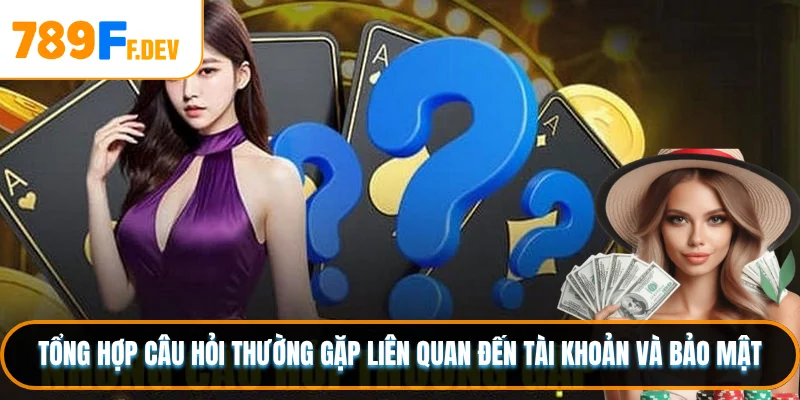 Tổng hợp câu hỏi thường gặp liên quan đến tài khoản và bảo mật
