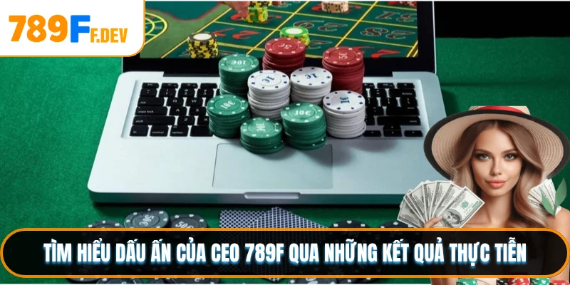 Tìm hiểu dấu ấn của CEO 789F qua những kết quả thực tiễn