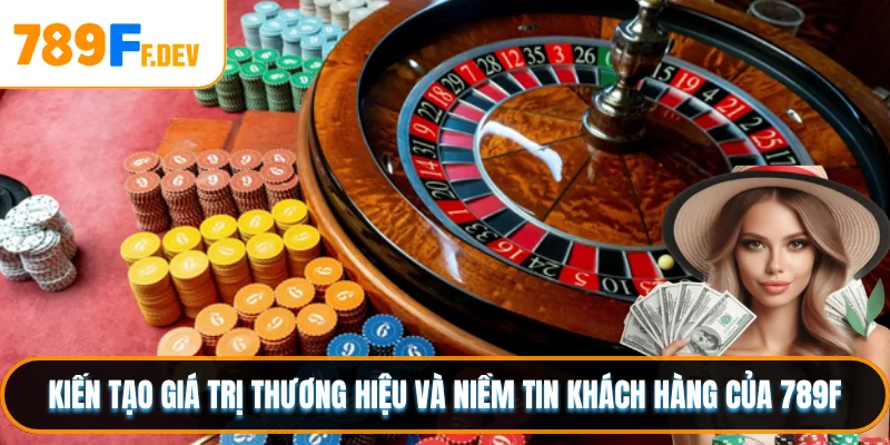 Kiến tạo giá trị thương hiệu và niềm tin khách hàng của 789F