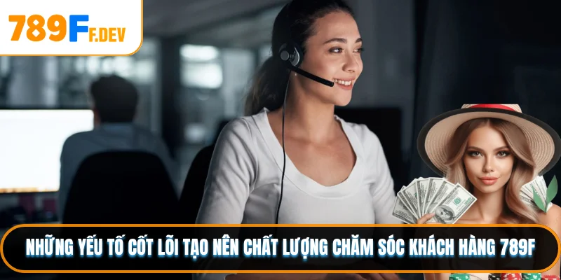 Những yếu tố cốt lõi tạo nên chất lượng chăm sóc khách hàng 789F