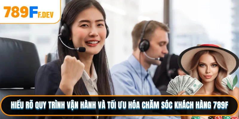 Hiểu rõ quy trình vận hành và tối ưu hóa chăm sóc khách hàng 789F