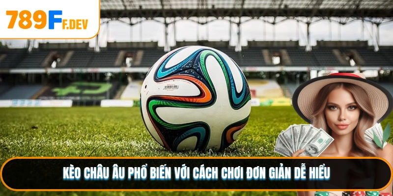 Kèo châu Âu phổ biến với cách chơi đơn giản dễ hiểu