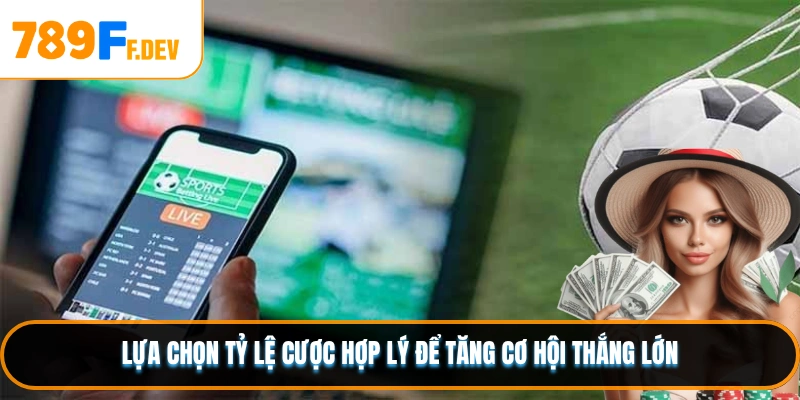 Lựa chọn tỷ lệ cược hợp lý để tăng cơ hội thắng lớn