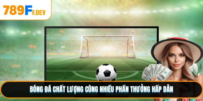 Bóng đá chất lượng cùng nhiều phần thưởng hấp dẫn