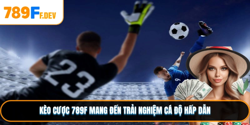 Kèo cược 789F mang đến trải nghiệm cá độ hấp dẫn