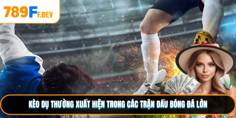 Kèo dụ thường xuất hiện trong các trận đấu bóng đá lớn
