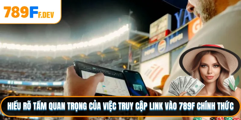 Hiểu rõ tầm quan trọng của việc truy cập link vào 789F chính thức