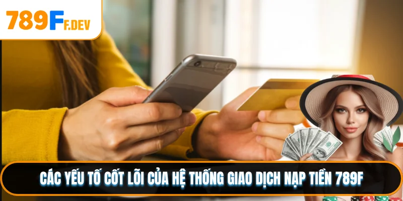 Các yếu tố cốt lõi của hệ thống giao dịch nạp tiền 789F