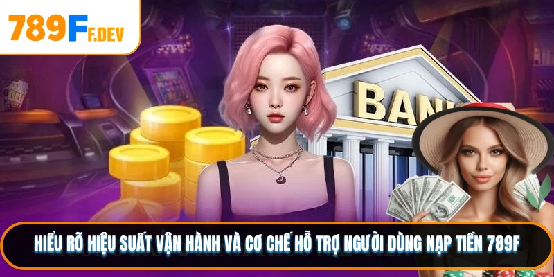 Hiểu rõ hiệu suất vận hành và cơ chế hỗ trợ người dùng nạp tiền 789F