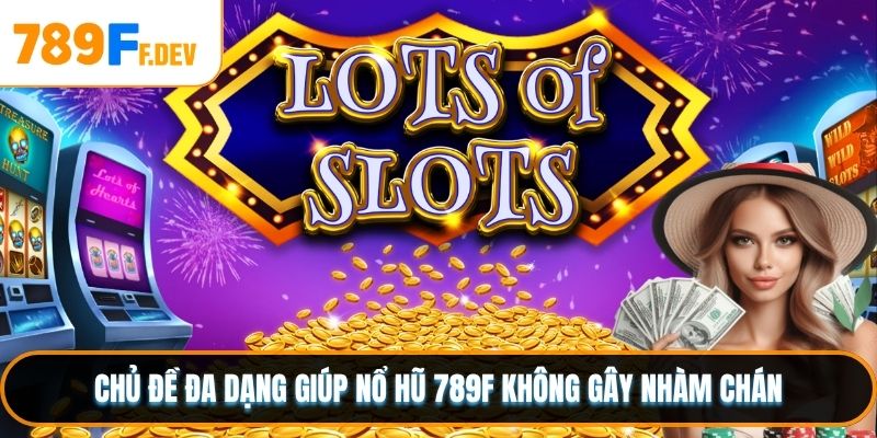 Chủ đề đa dạng giúp Nổ hũ 789F không gây nhàm chán