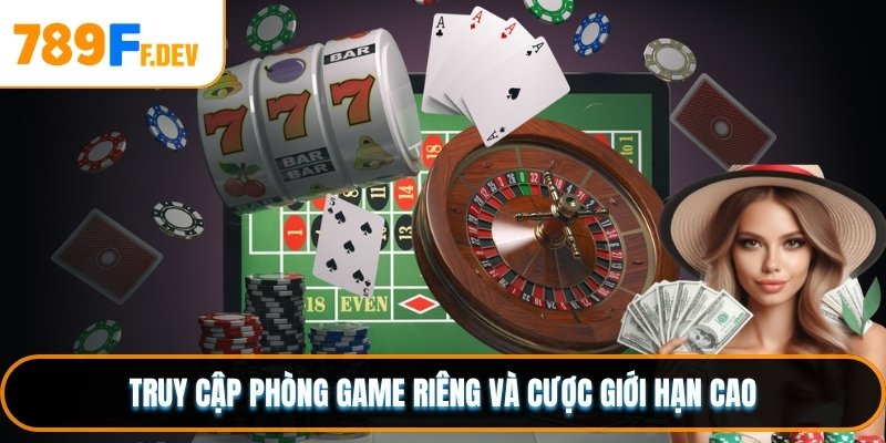 Truy cập phòng game riêng và cược giới hạn cao
