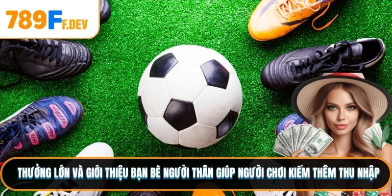 Thưởng lớn và giới thiệu bạn bè người thân giúp người chơi kiếm thêm thu nhập
